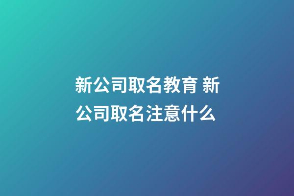 新公司取名教育 新公司取名注意什么-第1张-公司起名-玄机派